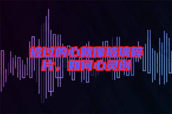 被過的心就像玻璃碎片，如何心靈創(chuàng)
