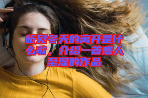 聽見冬天的離開是什么歌，介紹一首感人至深的作品