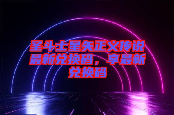 圣斗士星矢正義傳說(shuō)最新兌換碼，享最新兌換碼