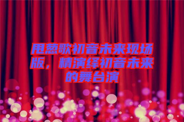 甩蔥歌初音未來現場版，精演繹初音未來的舞臺演