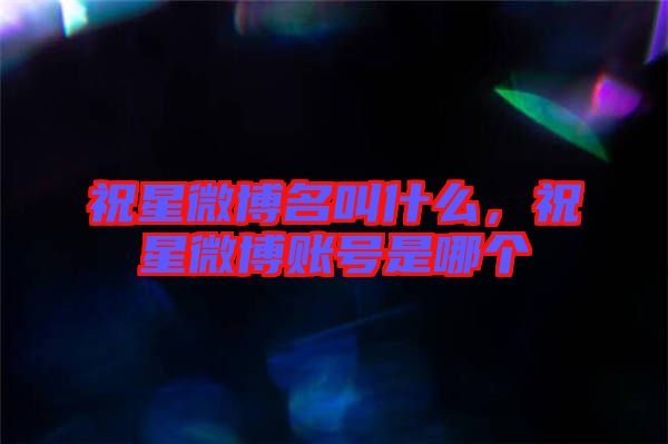 祝星微博名叫什么，祝星微博賬號是哪個(gè)