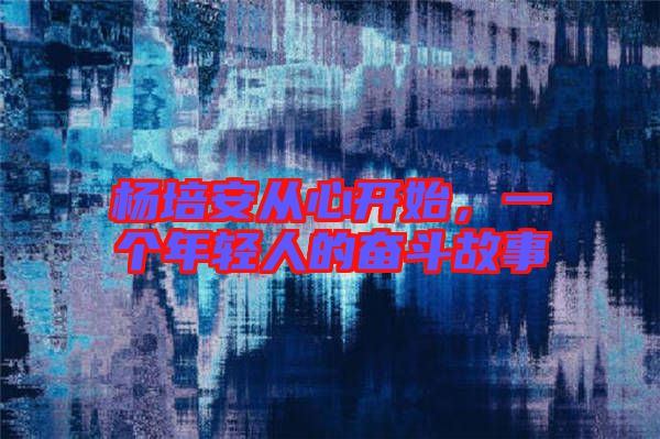 楊培安從心開(kāi)始，一個(gè)年輕人的奮斗故事