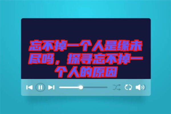 忘不掉一個人是緣未盡嗎，探尋忘不掉一個人的原因