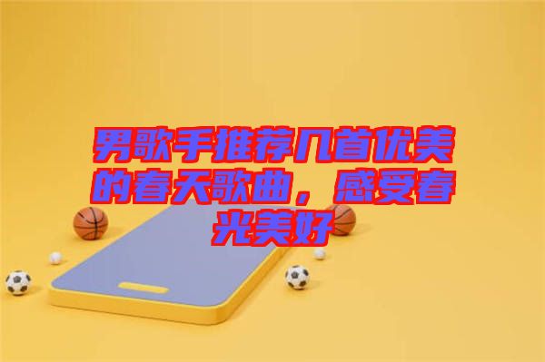 男歌手推薦幾首優美的春天歌曲，感受春光美好