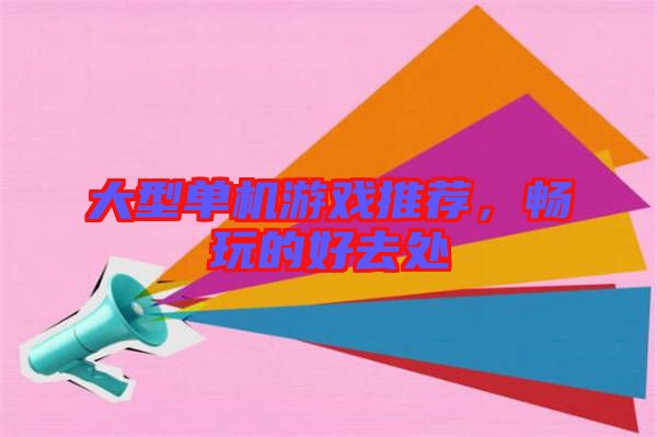 大型單機游戲推薦，暢玩的好去處