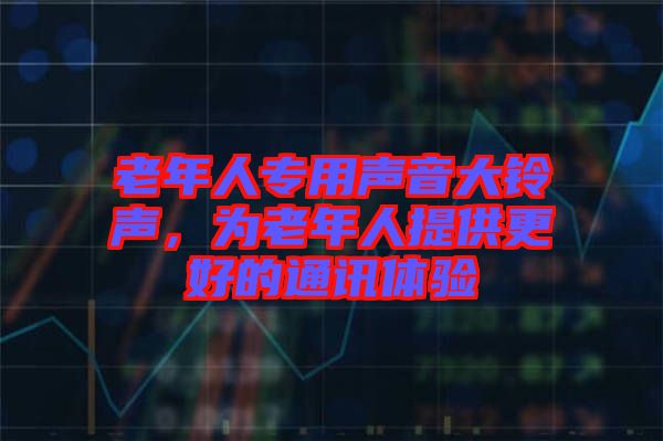 老年人專用聲音大鈴聲，為老年人提供更好的通訊體驗