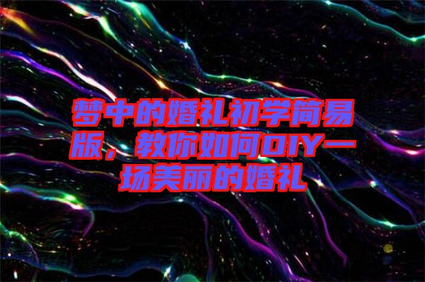 夢中的婚禮初學簡易版，教你如何DIY一場美麗的婚禮
