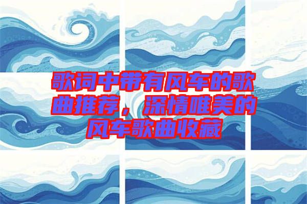 歌詞中帶有風車的歌曲推薦，深情唯美的風車歌曲收藏