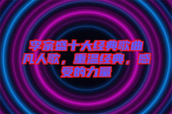 李宗盛十大經典歌曲凡人歌，重溫經典，感受的力量