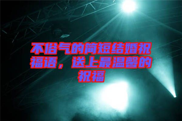 不俗氣的簡短結(jié)婚祝福語，送上最溫馨的祝福