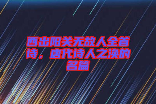 西出陽關無故人全首詩，唐代詩人之渙的名篇
