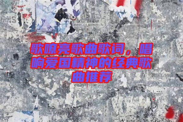 歌嘹亮歌曲歌詞，唱響愛國精神的經典歌曲推薦