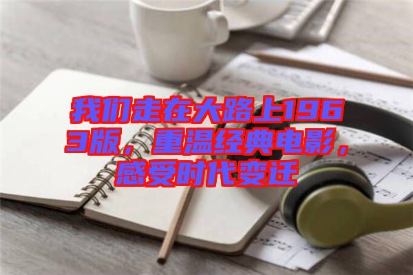 我們走在大路上1963版，重溫經典電影，感受時代變遷