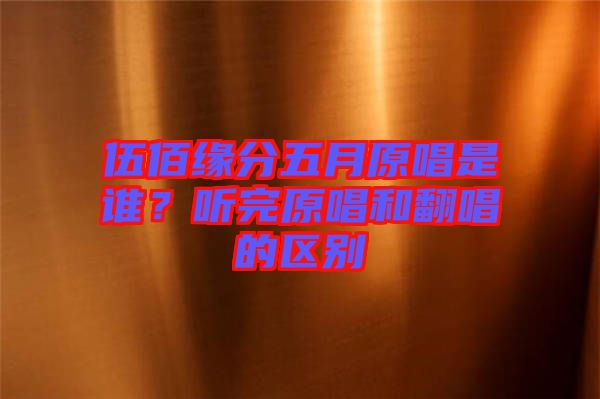 伍佰緣分五月原唱是誰(shuí)？聽完原唱和翻唱的區(qū)別