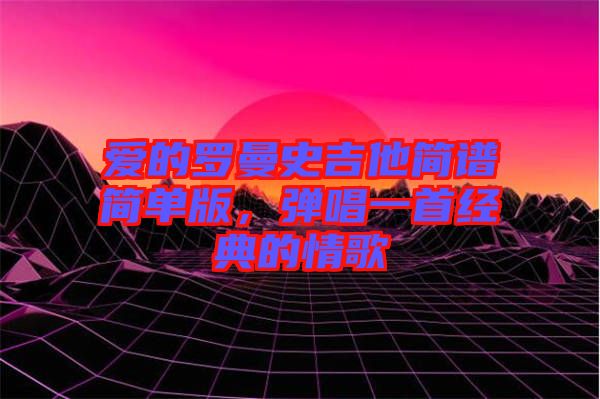 愛的羅曼史吉他簡譜簡單版，彈唱一首經典的情歌