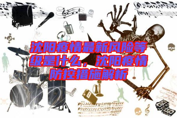 沈陽疫情最新風(fēng)險(xiǎn)等級(jí)是什么，沈陽疫情防控措施解析