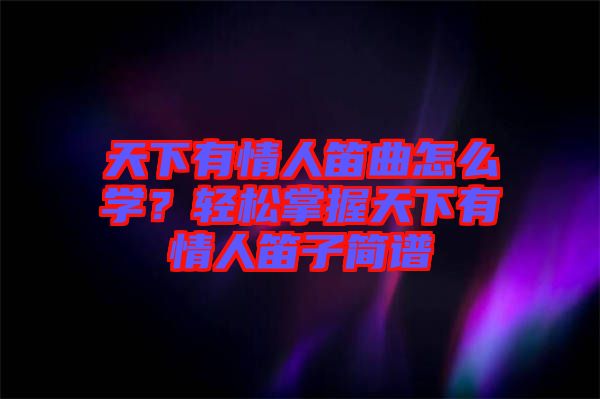 天下有情人笛曲怎么學(xué)？輕松掌握天下有情人笛子簡(jiǎn)譜
