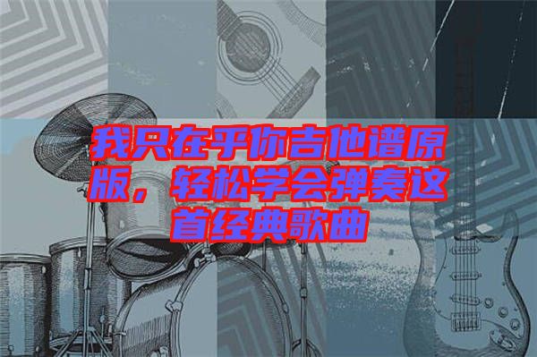 我只在乎你吉他譜原版，輕松學會彈奏這首經典歌曲