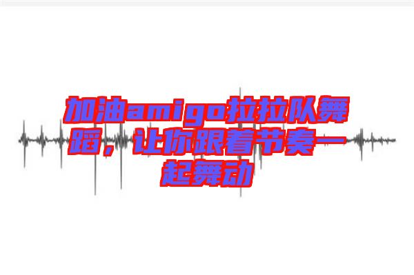 加油amigo拉拉隊舞蹈，讓你跟著節(jié)奏一起舞動