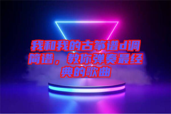 我和我的古箏譜d調(diào)簡(jiǎn)譜，教你彈奏最經(jīng)典的歌曲