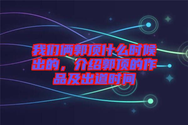 我們倆郭頂什么時候出的，介紹郭頂的作品及出道時間