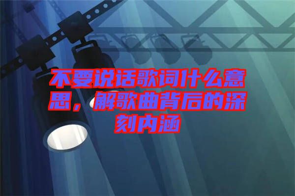 不要說話歌詞什么意思，解歌曲背后的深刻內涵