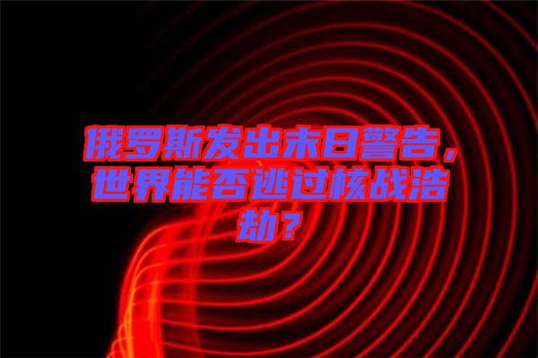 俄羅斯發出末日警告，世界能否逃過核戰浩劫？
