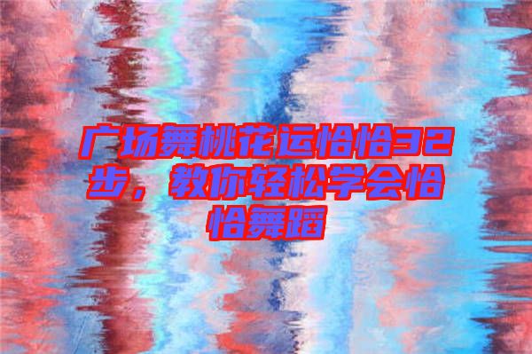 廣場舞桃花運恰恰32步，教你輕松學會恰恰舞蹈