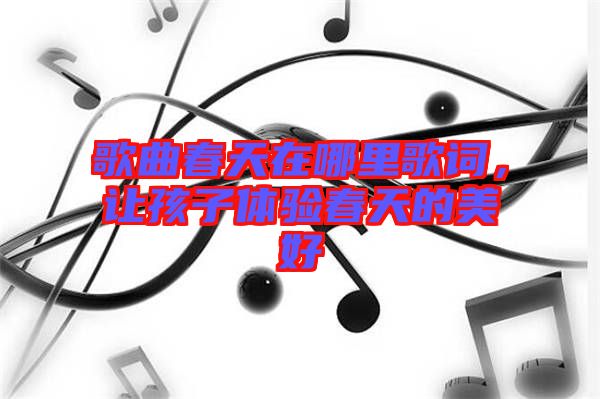 歌曲春天在哪里歌詞，讓孩子體驗春天的美好