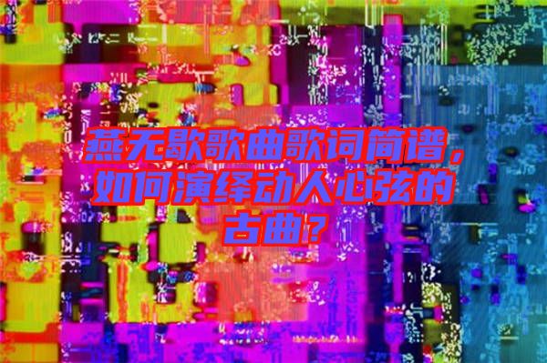 燕無歇歌曲歌詞簡譜，如何演繹動人心弦的古曲？