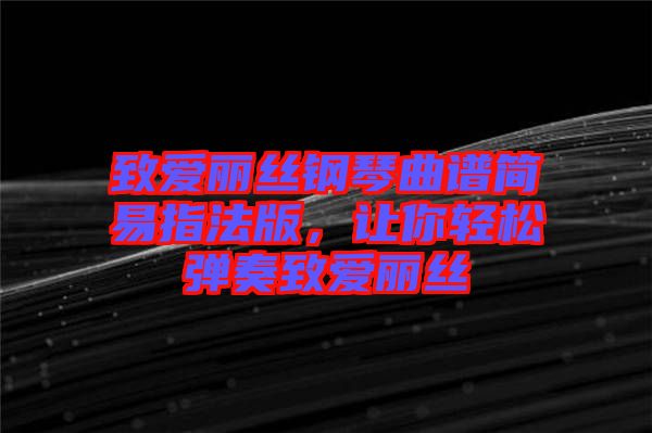 致愛麗絲鋼琴曲譜簡易指法版，讓你輕松彈奏致愛麗絲