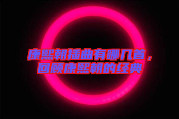 康熙朝插曲有哪幾首，回顧康熙朝的經(jīng)典