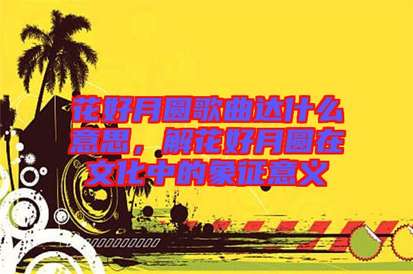 花好月圓歌曲達什么意思，解花好月圓在文化中的象征意義