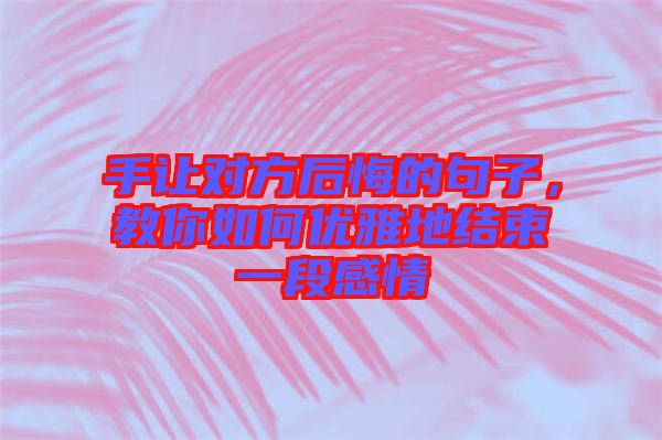手讓對方后悔的句子，教你如何優雅地結束一段感情