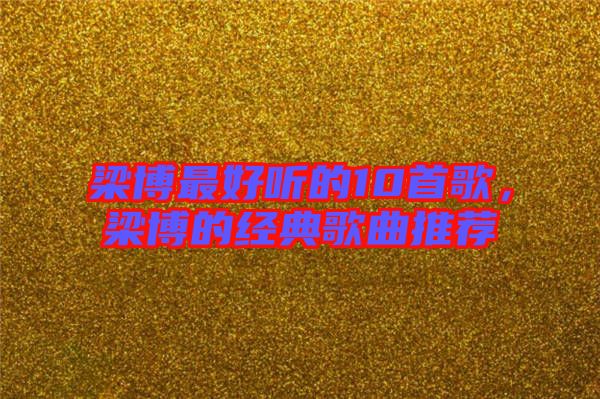 梁博最好聽的10首歌，梁博的經典歌曲推薦