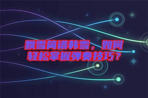 飄雪簡譜韓雪，如何輕松掌握彈奏技巧？