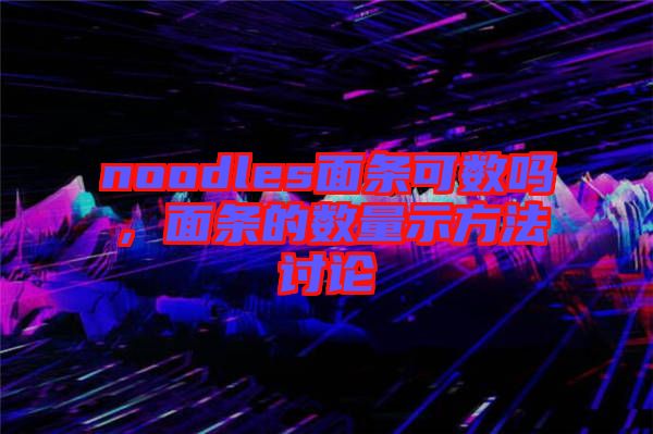 noodles面條可數(shù)嗎，面條的數(shù)量示方法討論