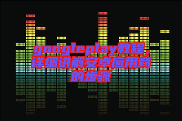 googleplay教程，詳細講解安卓應用商的步驟