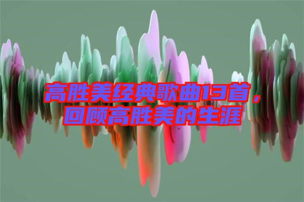 高勝美經(jīng)典歌曲13首，回顧高勝美的生涯
