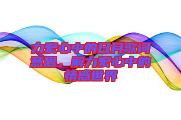 力宏心中的日月歌詞意思，解力宏心中的情感世界