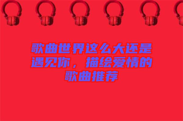 歌曲世界這么大還是遇見你，描繪愛情的歌曲推薦