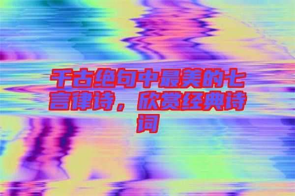 千古絕句中最美的七言律詩(shī)，欣賞經(jīng)典詩(shī)詞