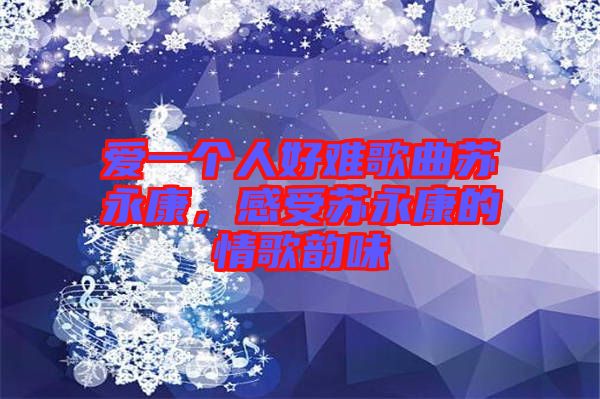 愛一個人好難歌曲蘇永康，感受蘇永康的情歌韻味
