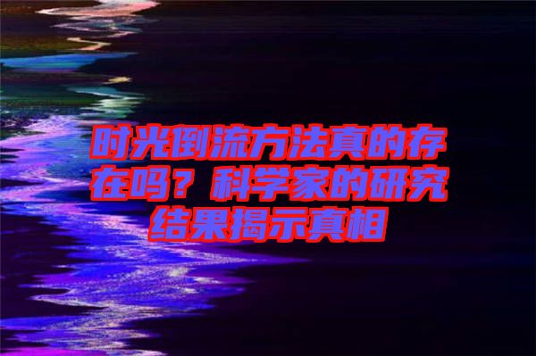 時(shí)光倒流方法真的存在嗎？科學(xué)家的研究結(jié)果揭示真相
