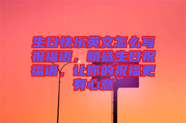 生日快樂英文怎么寫祝福語，精選生日祝福語，讓你的祝福更有心意