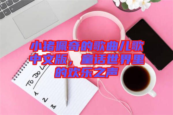 小豬佩奇的歌曲兒歌中文版，童話(huà)世界里的歡樂(lè)之聲