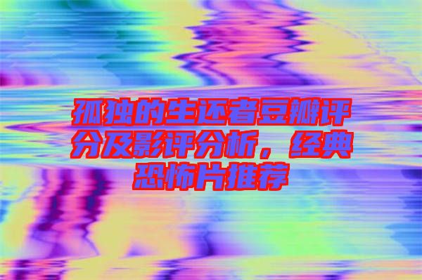 孤獨的生還者豆瓣評分及影評分析，經典恐怖片推薦