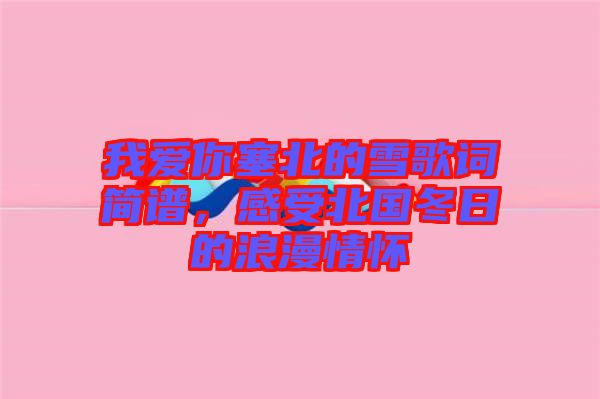 我愛你塞北的雪歌詞簡譜，感受北國冬日的浪漫情懷