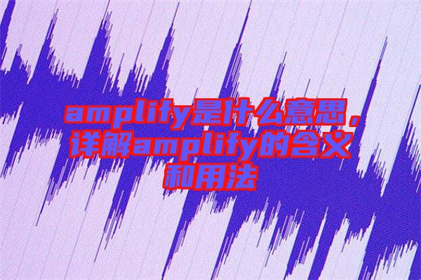 amplify是什么意思，詳解amplify的含義和用法