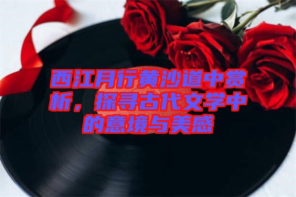 西江月行黃沙道中賞析，探尋古代文學中的意境與美感